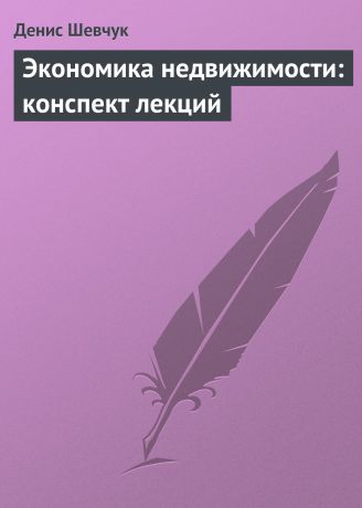 Денис Шевчук Экономика недвижимости: конспект лекций