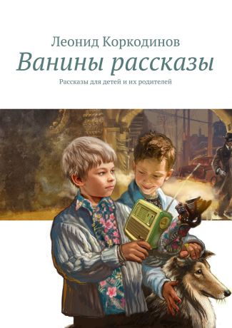 Леонид Коркодинов Ванины рассказы. Рассказы для детей и их родителей