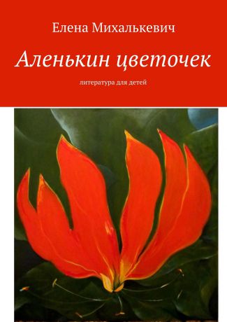 Елена Михалькевич Аленькин цветочек. Литература для детей
