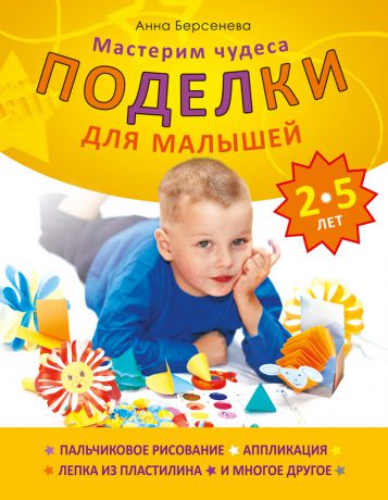 Анна Берсенева Поделки для малышей 2-5 лет. Мастерим чудеса