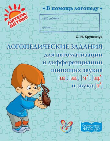 О. И. Крупенчук Логопедические задания для автоматизации и дифференциации шипящих звуков [ш], [ж], [ч’], [щ’] и звука [т’]