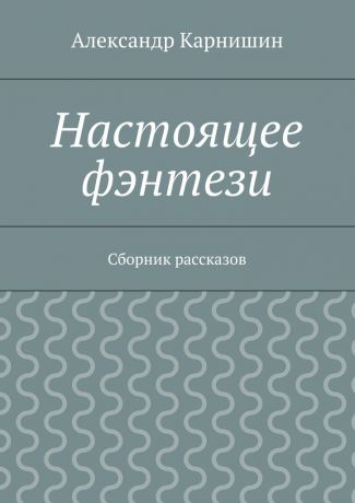 Александр Карнишин Настоящее фэнтези. Сборник рассказов