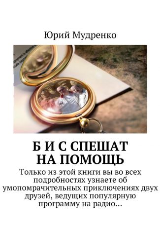 Юрий Иванович Мудренко Б и С спешат на помощь. Только из этой книги вы во всех подробностях узнаете об умопомрачительных приключениях двух друзей, ведущих популярную программу на радио…