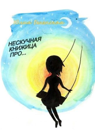 Юлия Бекенская Нескучная книжица про… (сборник)