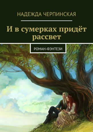 Надежда Черпинская И в сумерках придёт рассвет. Роман-фэнтези