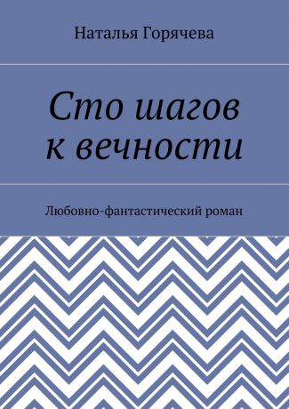 Наталья Евгеньевна Горячева Сто шагов к вечности. Любовно-фантастический роман