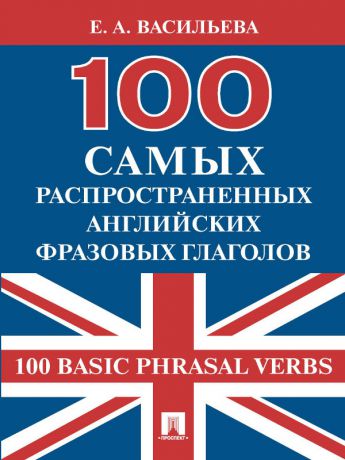 Елена Анатольевна Васильева 100 самых распространенных английских фразовых глаголов (100 Basic Phrasal Verbs)