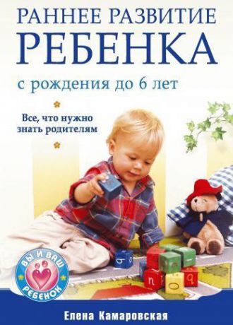 Елена Камаровская Раннее развитие ребенка с рождения до 6 лет. Все, что нужно знать родителям