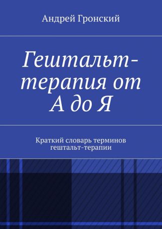 Андрей Гронский Гештальт-терапия от А до Я. Краткий словарь терминов гештальт-терапии