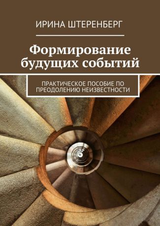 Ирина Штеренберг Формирование будущих событий. практическое пособие по преодолению неизвестности