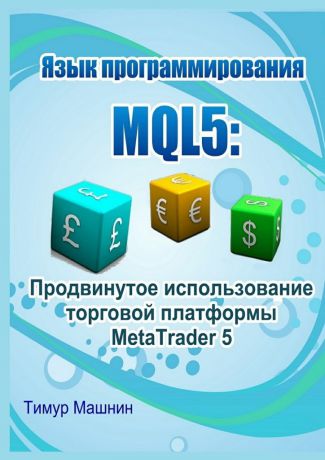 Тимур Машнин Язык программирования MQL5: Продвинутое использование торговой платформы MetaTrader 5