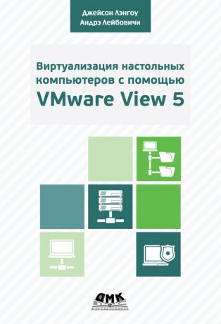 Андрэ Лейбовичи Виртуализация настольных компьютеров с помощью VMware View 5. Полное руководство по планированию и проектированию решений на базе VMware View 5