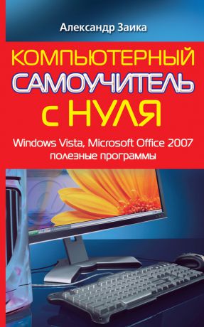 Александр Заика Компьютерный самоучитель с нуля. Windows Vista, Microsoft Office 2007, полезные программы