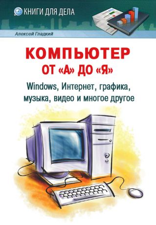 Алексей Гладкий Компьютер от «А» до «Я»: Windows, Интернет, графика, музыка, видео и многое другое