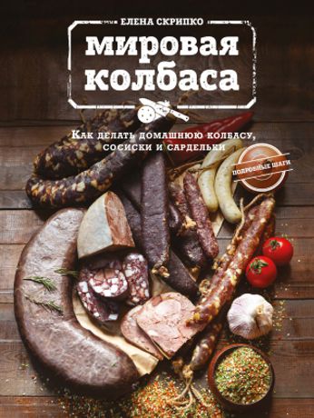 Елена Скрипко Мировая колбаса. Как делать домашнюю колбасу, сосиски и сардельки