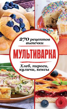 Сборник рецептов Мультиварка. 270 рецептов выпечки: Хлеб, пироги, куличи, кексы