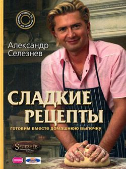 Александр Селезнев Сладкие рецепты. Готовим вместе домашнюю выпечку