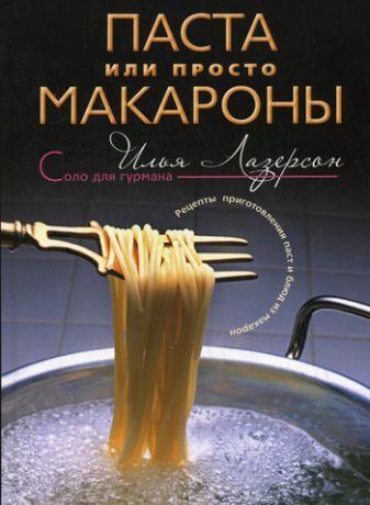 Илья Лазерсон Паста или просто макароны. Рецепты приготовления паст и блюд из макарон