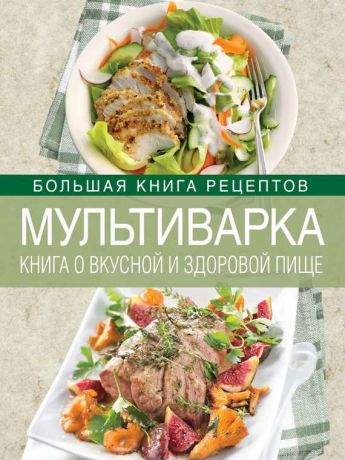И. А. Михайлова Мультиварка. Книга о вкусной и здоровой пище