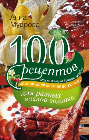 А. Ю. Мудрова 100 рецептов для разных знаков зодиака. Вкусно, полезно, душевно, целебно