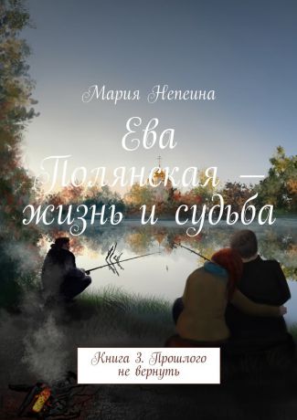 Мария Непеина Ева Полянская – жизнь и судьба. Книга 3. Прошлого не вернуть