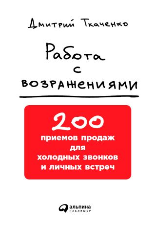 Дмитрий Ткаченко Работа с возражениями: 200 приемов продаж для холодных звонков и личных встреч