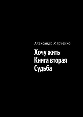 Александр Марченко Хочу жить. Книга вторая. Судьба