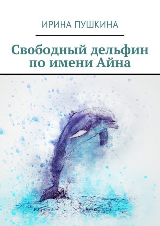 Ирина Пушкина Свободный дельфин по имени Айна