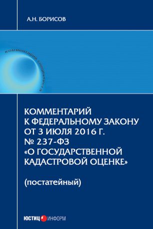 А. Н. Борисов Комментарий к Федеральному Закону от 3 июля 2016 г. № 237-ФЗ «О государственной кадастровой оценке» (постатейный)