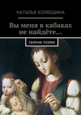Наталья Ивановна Колюшина Вы меня в кабаках не найдёте… Сборник поэзии