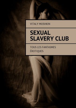 Виталий Мушкин Sexual Slavery Club. Tous les fantasmes érotiques