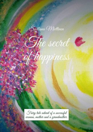 Svetlana Miettinen The secret of happiness. Fairy tale advent of a successful woman, mother and a grandmother