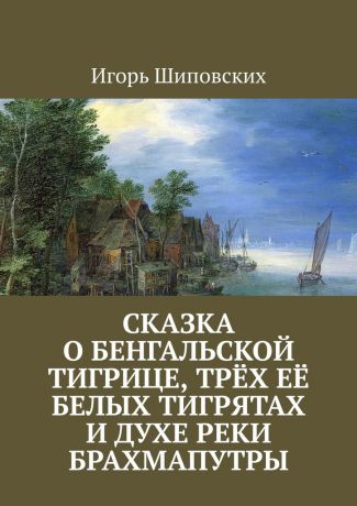 Игорь Дасиевич Шиповских Сказка о бенгальской тигрице, трёх её белых тигрятах и духе реки Брахмапутры. Новелла-сказка