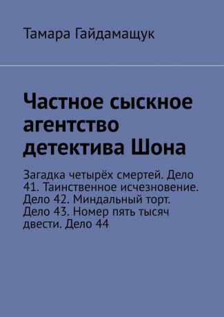 Тамара Гайдамащук Частное сыскное агентство детектива Шона. Загадка четырёх смертей. Дело 41. Таинственное исчезновение. Дело 42. Миндальный торт. Дело 43. Номер пять тысяч двести. Дело 44