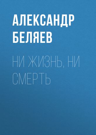 Александр Беляев Ни жизнь, ни смерть