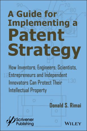 Donald Rimai S. A Guide for Implementing a Patent Strategy. How Inventors, Engineers, Scientists, Entrepreneurs, and Independent Innovators Can Protect Their Intellectual Property