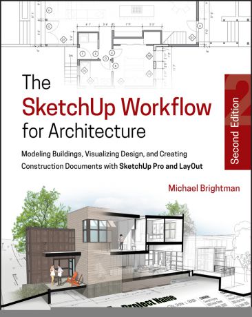 Michael Brightman The SketchUp Workflow for Architecture. Modeling Buildings, Visualizing Design, and Creating Construction Documents with SketchUp Pro and LayOut