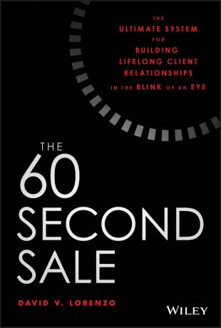David Lorenzo V. The 60 Second Sale. The Ultimate System for Building Lifelong Client Relationships in the Blink of an Eye