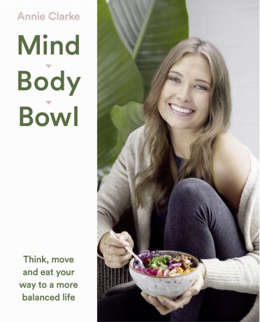 Annie Clarke Mind Body Bowl: Think, move and eat your way to a more balanced life