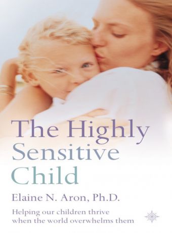 Elaine N. Aron The Highly Sensitive Child: Helping our children thrive when the world overwhelms them