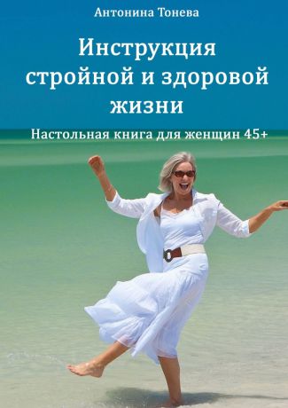 Антонина Тонева Инструкция стройной и здоровой жизни. Настольная книга для женщин 45+