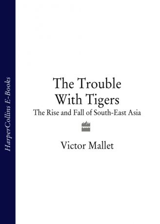 Victor Mallet The Trouble With Tigers: The Rise and Fall of South-East Asia
