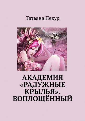 Татьяна Александровна Пекур Академия «Радужные крылья». Воплощённый