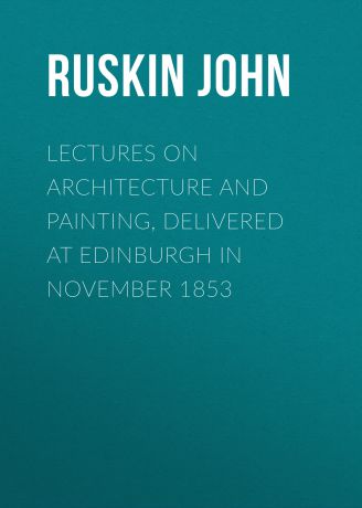 Ruskin John Lectures on Architecture and Painting, Delivered at Edinburgh in November 1853