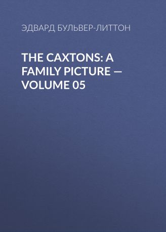 Эдвард Бульвер-Литтон The Caxtons: A Family Picture — Volume 05