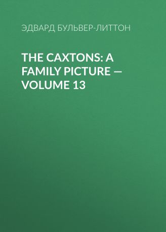 Эдвард Бульвер-Литтон The Caxtons: A Family Picture — Volume 13