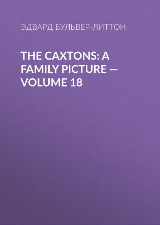 Эдвард Бульвер-Литтон The Caxtons: A Family Picture — Volume 18