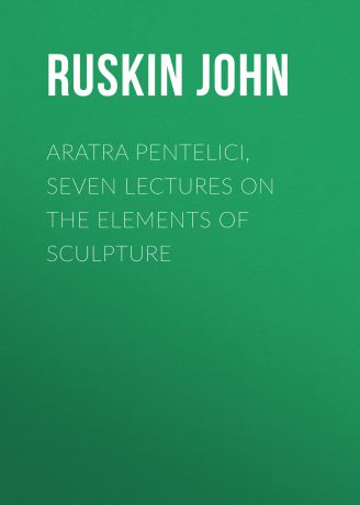 Ruskin John Aratra Pentelici, Seven Lectures on the Elements of Sculpture