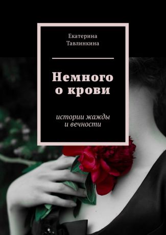 Екатерина Евгеньевна Тавлинкина Немного о крови. Истории жажды и вечности