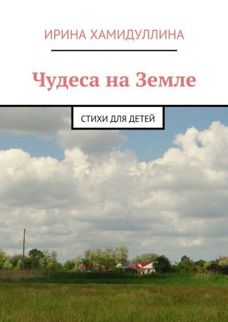 Ирина Хамидуллина Чудеса на Земле. Стихи для детей